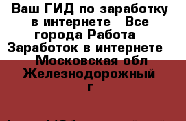 Ваш ГИД по заработку в интернете - Все города Работа » Заработок в интернете   . Московская обл.,Железнодорожный г.